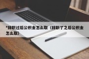 *辞职过后公积金怎么取（辞职了之后公积金怎么取）