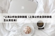 *上海公积金贷款额度（上海公积金贷款额度怎么算出来）