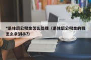 *退休后公积金怎么处理（退休后公积金的钱怎么拿到手?）