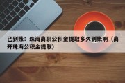 已到账：珠海离职公积金提取多久到账啊（离开珠海公积金提取）