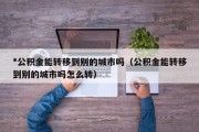 *公积金能转移到别的城市吗（公积金能转移到别的城市吗怎么转）